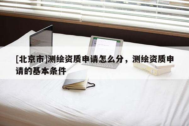 [北京市]測(cè)繪資質(zhì)申請(qǐng)?jiān)趺捶?，測(cè)繪資質(zhì)申請(qǐng)的基本條件
