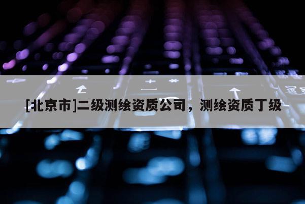 [北京市]二級(jí)測(cè)繪資質(zhì)公司，測(cè)繪資質(zhì)丁級(jí)