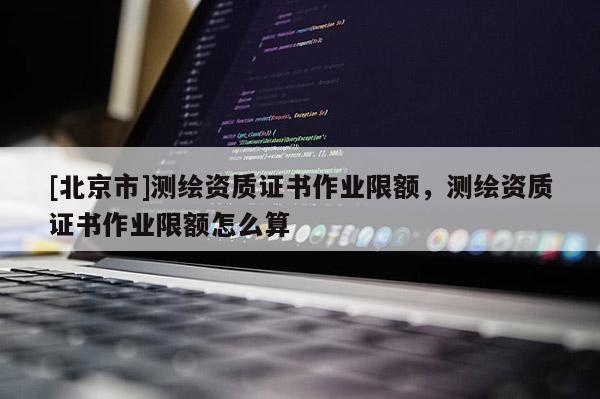 [北京市]測(cè)繪資質(zhì)證書(shū)作業(yè)限額，測(cè)繪資質(zhì)證書(shū)作業(yè)限額怎么算