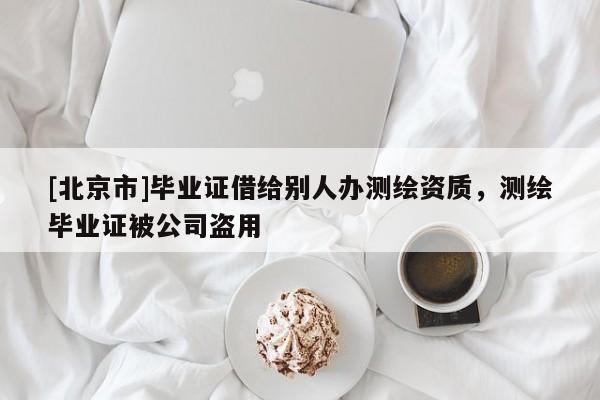[北京市]畢業(yè)證借給別人辦測(cè)繪資質(zhì)，測(cè)繪畢業(yè)證被公司盜用