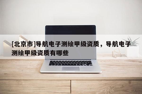 [北京市]導(dǎo)航電子測(cè)繪甲級(jí)資質(zhì)，導(dǎo)航電子測(cè)繪甲級(jí)資質(zhì)有哪些