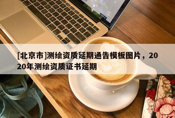 [北京市]測繪資質延期通告模板圖片，2020年測繪資質證書延期