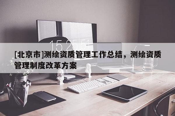 [北京市]測(cè)繪資質(zhì)管理工作總結(jié)，測(cè)繪資質(zhì)管理制度改革方案