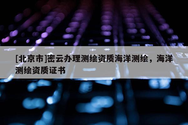 [北京市]密云辦理測繪資質(zhì)海洋測繪，海洋測繪資質(zhì)證書