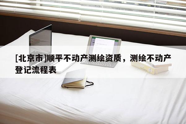 [北京市]順平不動產(chǎn)測繪資質(zhì)，測繪不動產(chǎn)登記流程表