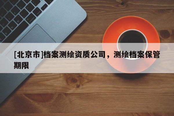 [北京市]檔案測繪資質(zhì)公司，測繪檔案保管期限