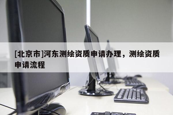 [北京市]河東測繪資質(zhì)申請辦理，測繪資質(zhì)申請流程