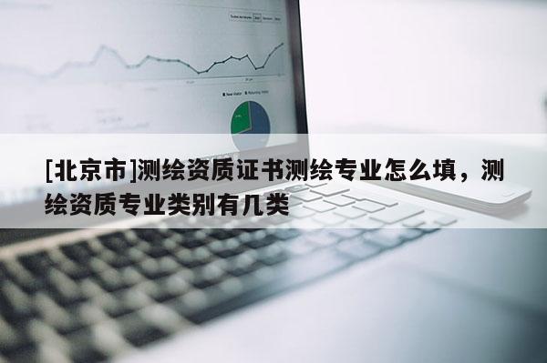 [北京市]測繪資質(zhì)證書測繪專業(yè)怎么填，測繪資質(zhì)專業(yè)類別有幾類