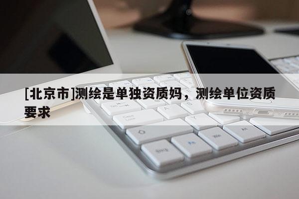 [北京市]測繪是單獨(dú)資質(zhì)媽，測繪單位資質(zhì)要求