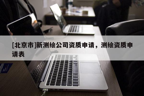 [北京市]新測繪公司資質(zhì)申請(qǐng)，測繪資質(zhì)申請(qǐng)表