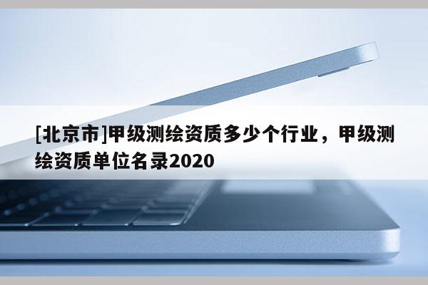 [北京市]甲級(jí)測(cè)繪資質(zhì)多少個(gè)行業(yè)，甲級(jí)測(cè)繪資質(zhì)單位名錄2020