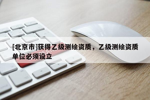 [北京市]獲得乙級測繪資質，乙級測繪資質單位必須設立