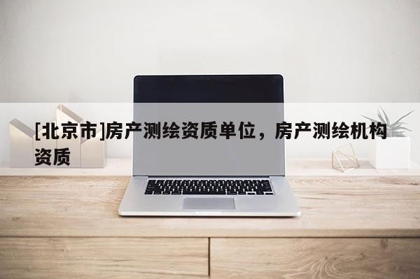 [北京市]房產(chǎn)測繪資質(zhì)單位，房產(chǎn)測繪機構(gòu)資質(zhì)