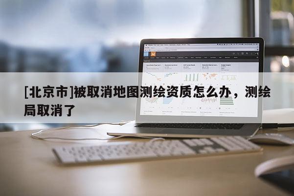 [北京市]被取消地圖測繪資質(zhì)怎么辦，測繪局取消了