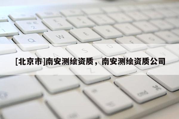 [北京市]南安測繪資質(zhì)，南安測繪資質(zhì)公司