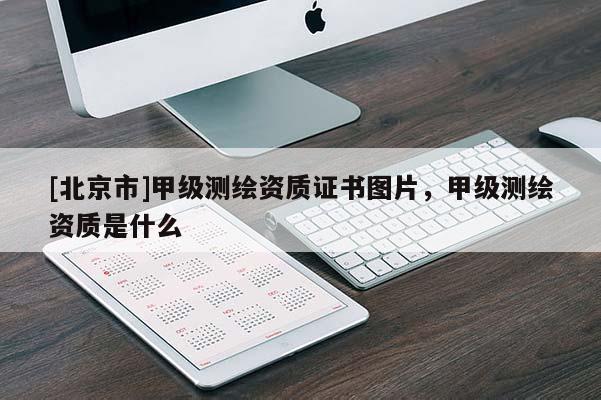 [北京市]甲級(jí)測(cè)繪資質(zhì)證書圖片，甲級(jí)測(cè)繪資質(zhì)是什么