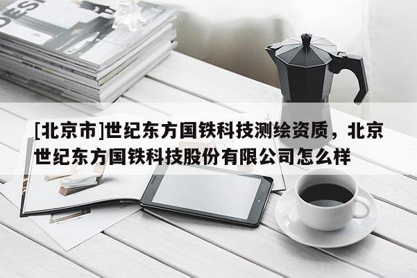[北京市]世紀(jì)東方國鐵科技測繪資質(zhì)，北京世紀(jì)東方國鐵科技股份有限公司怎么樣