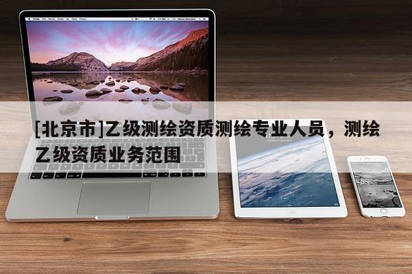 [北京市]乙級測繪資質測繪專業(yè)人員，測繪乙級資質業(yè)務范圍