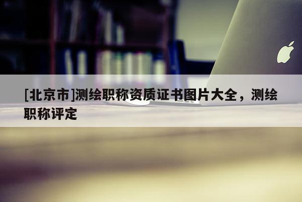 [北京市]測繪職稱資質(zhì)證書圖片大全，測繪職稱評(píng)定