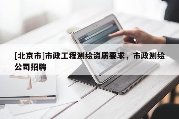 [北京市]市政工程測繪資質(zhì)要求，市政測繪公司招聘