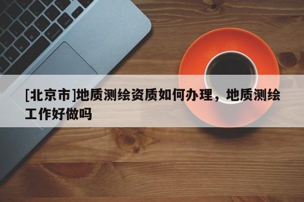 [北京市]地質(zhì)測(cè)繪資質(zhì)如何辦理，地質(zhì)測(cè)繪工作好做嗎