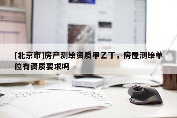 [北京市]房產(chǎn)測(cè)繪資質(zhì)甲乙丁，房屋測(cè)繪單位有資質(zhì)要求嗎
