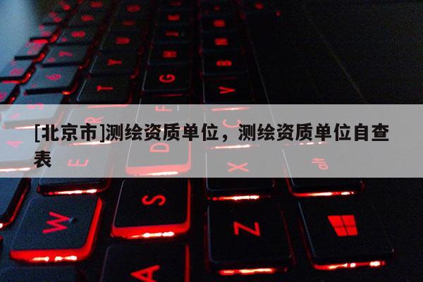 [北京市]測繪資質(zhì)單位，測繪資質(zhì)單位自查表