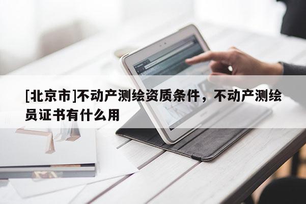 [北京市]不動產(chǎn)測繪資質(zhì)條件，不動產(chǎn)測繪員證書有什么用