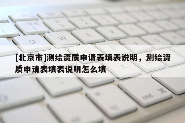 [北京市]測繪資質(zhì)申請表填表說明，測繪資質(zhì)申請表填表說明怎么填