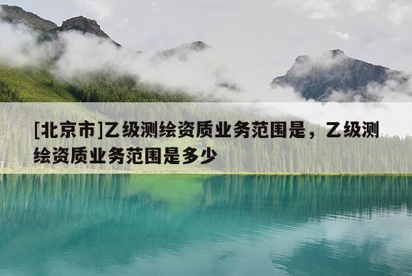 [北京市]乙級測繪資質(zhì)業(yè)務(wù)范圍是，乙級測繪資質(zhì)業(yè)務(wù)范圍是多少