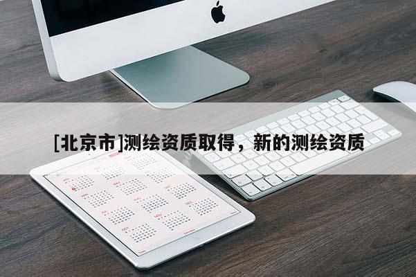 [北京市]測繪資質(zhì)取得，新的測繪資質(zhì)