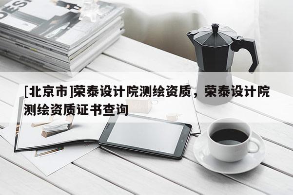 [北京市]榮泰設(shè)計(jì)院測繪資質(zhì)，榮泰設(shè)計(jì)院測繪資質(zhì)證書查詢