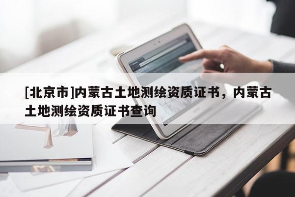 [北京市]內蒙古土地測繪資質證書，內蒙古土地測繪資質證書查詢