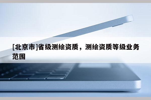 [北京市]省級(jí)測繪資質(zhì)，測繪資質(zhì)等級(jí)業(yè)務(wù)范圍