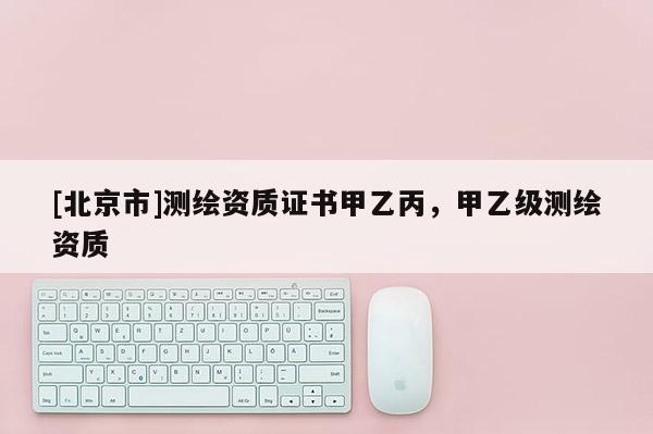 [北京市]測繪資質證書甲乙丙，甲乙級測繪資質
