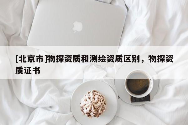 [北京市]物探資質(zhì)和測(cè)繪資質(zhì)區(qū)別，物探資質(zhì)證書(shū)