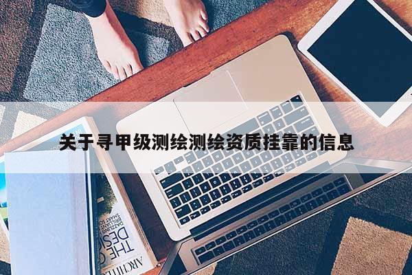 關(guān)于尋甲級(jí)測(cè)繪測(cè)繪資質(zhì)掛靠的信息