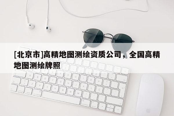 [北京市]高精地圖測繪資質(zhì)公司，全國高精地圖測繪牌照