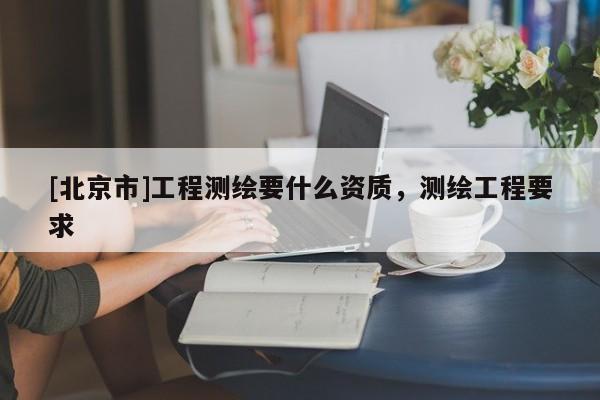 [北京市]工程測(cè)繪要什么資質(zhì)，測(cè)繪工程要求