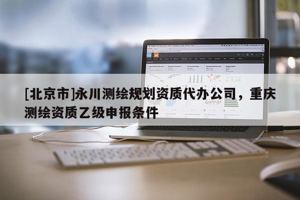 [北京市]永川測繪規(guī)劃資質(zhì)代辦公司，重慶測繪資質(zhì)乙級申報條件