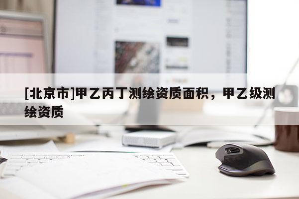 [北京市]甲乙丙丁測(cè)繪資質(zhì)面積，甲乙級(jí)測(cè)繪資質(zhì)