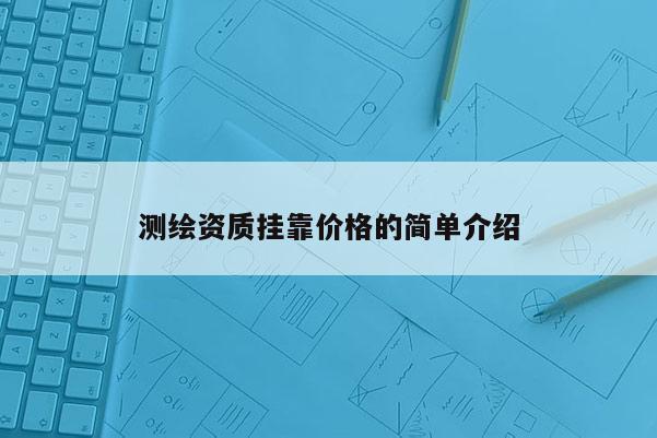 測繪資質(zhì)掛靠價(jià)格的簡單介紹