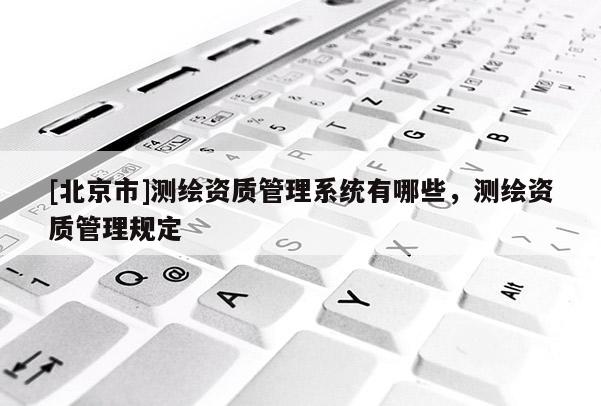 [北京市]測(cè)繪資質(zhì)管理系統(tǒng)有哪些，測(cè)繪資質(zhì)管理規(guī)定