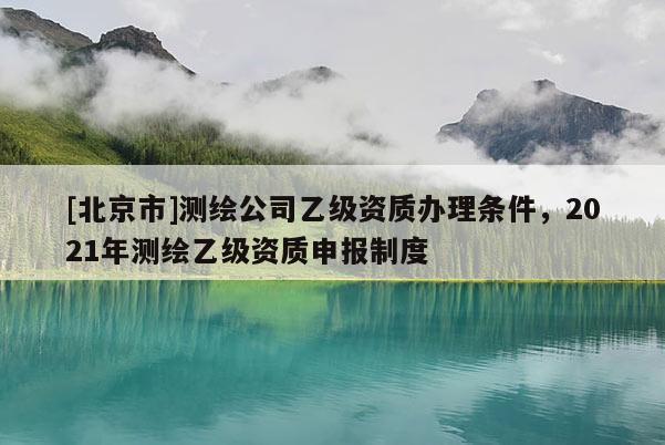 [北京市]測(cè)繪公司乙級(jí)資質(zhì)辦理?xiàng)l件，2021年測(cè)繪乙級(jí)資質(zhì)申報(bào)制度