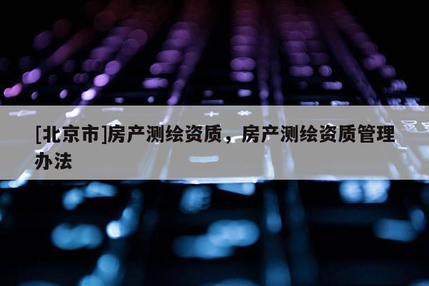 [北京市]房產測繪資質，房產測繪資質管理辦法