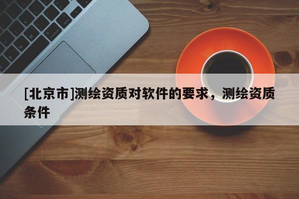 [北京市]測(cè)繪資質(zhì)對(duì)軟件的要求，測(cè)繪資質(zhì)條件