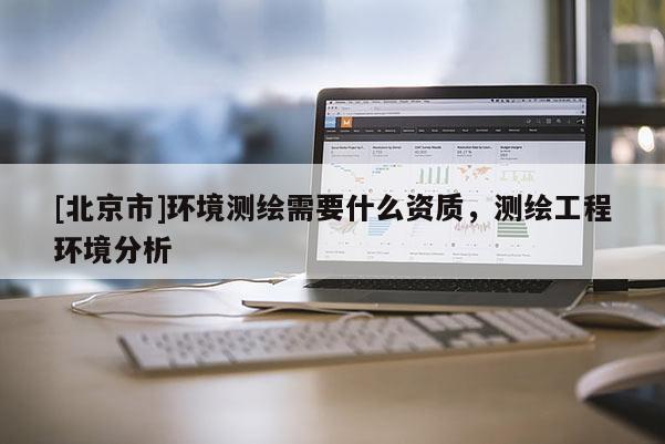[北京市]環(huán)境測繪需要什么資質(zhì)，測繪工程環(huán)境分析