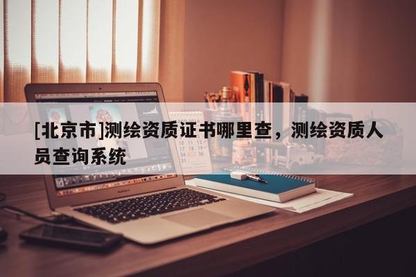 [北京市]測繪資質(zhì)證書哪里查，測繪資質(zhì)人員查詢系統(tǒng)