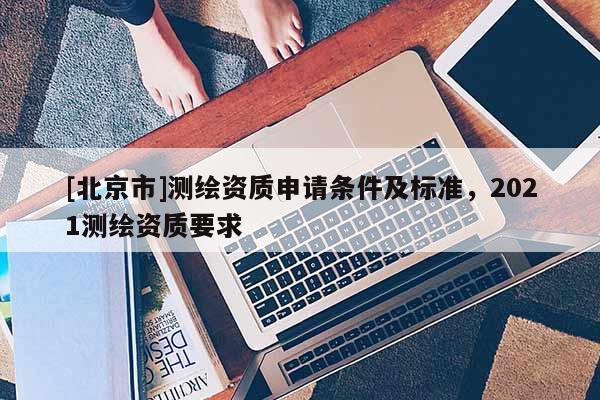 [北京市]測繪資質(zhì)申請條件及標準，2021測繪資質(zhì)要求