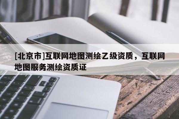 [北京市]互聯(lián)網(wǎng)地圖測繪乙級資質(zhì)，互聯(lián)網(wǎng)地圖服務(wù)測繪資質(zhì)證